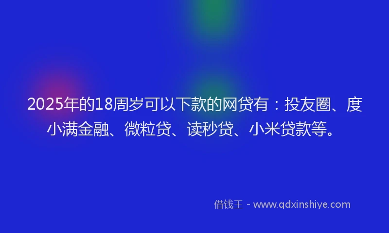 2025年的18周岁可以下款的网贷有：投友圈、度小满金融、微粒贷、读秒贷、小米贷款等。