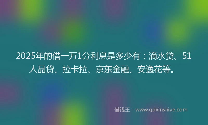 2025年的借一万1分利息是多少有：滴水贷、51人品贷、拉卡拉、京东金融、安逸花等。