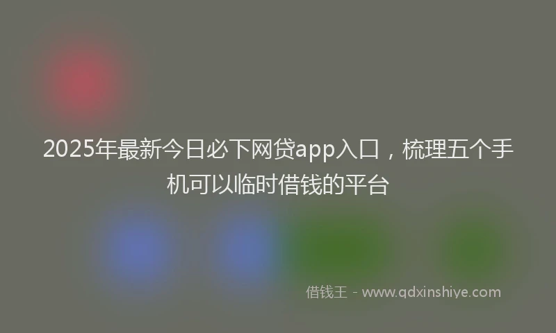 2025年最新今日必下网贷app入口，梳理五个手机可以临时借钱的平台