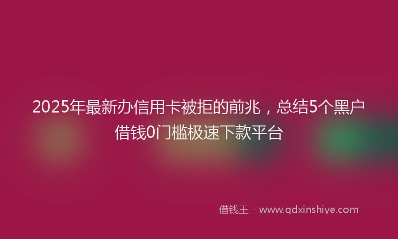 2025年最新办信用卡被拒的前兆，总结5个黑户借钱0门槛极速下款平台