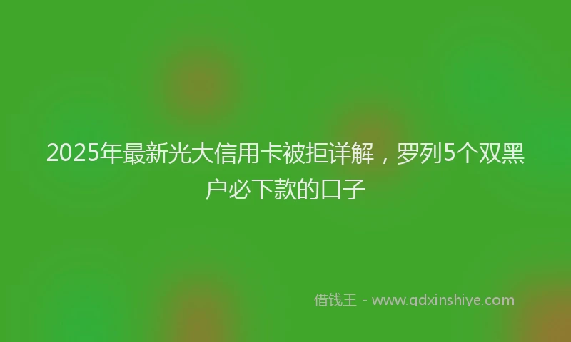 2025年最新光大信用卡被拒详解，罗列5个双黑户必下款的口子