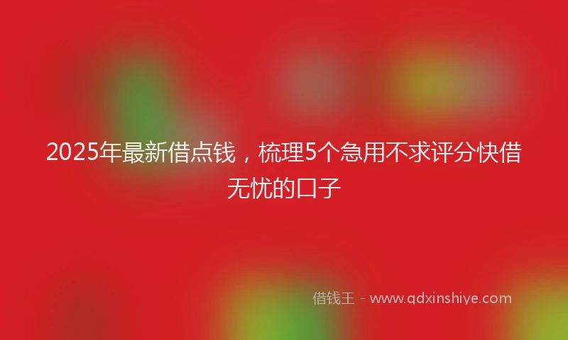 2025年最新借点钱，梳理5个急用不求评分快借无忧的口子