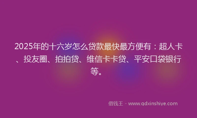 2025年的十六岁怎么贷款最快最方便有：超人卡、投友圈、拍拍贷、维信卡卡贷、平安口袋银行等。