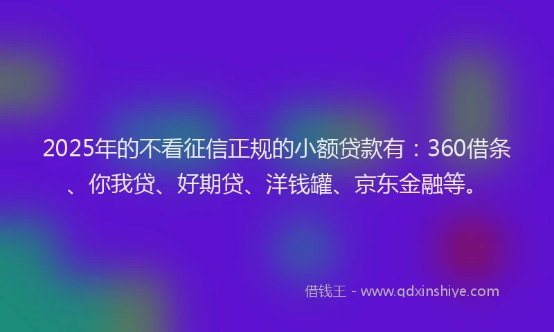 2025年的不看征信正规的小额贷款有：360借条、你我贷、好期贷、洋钱罐、京东金融等。