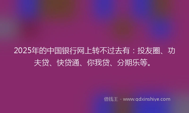 2025年的中国银行网上转不过去有：投友圈、功夫贷、快贷通、你我贷、分期乐等。