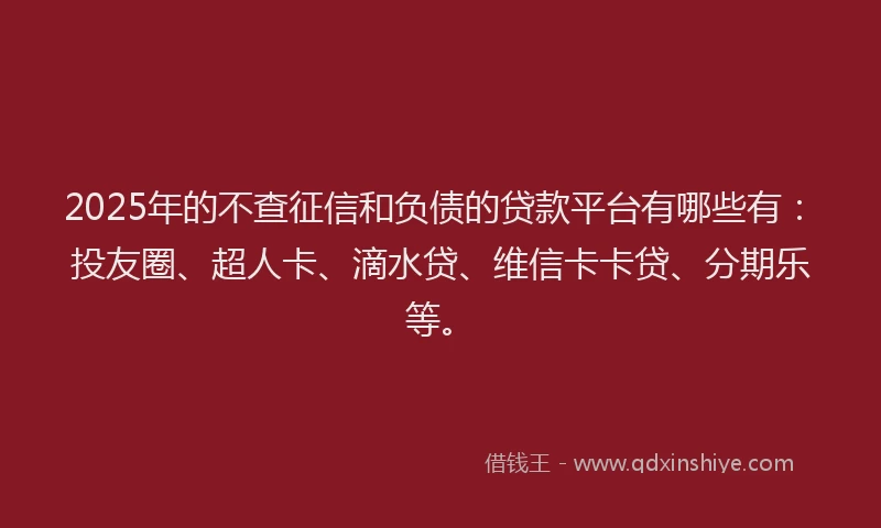 2025年的不查征信和负债的贷款平台有哪些有：投友圈、超人卡、滴水贷、维信卡卡贷、分期乐等。