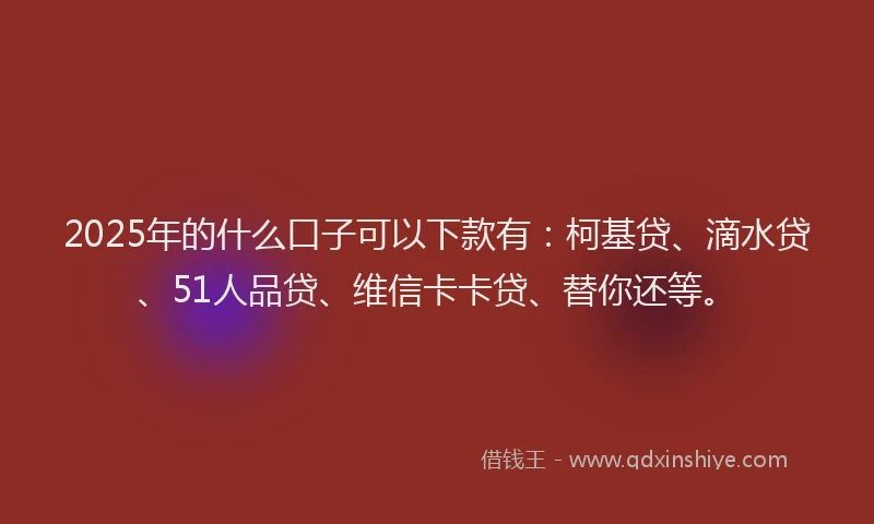 2025年的什么口子可以下款有：柯基贷、滴水贷、51人品贷、维信卡卡贷、替你还等。