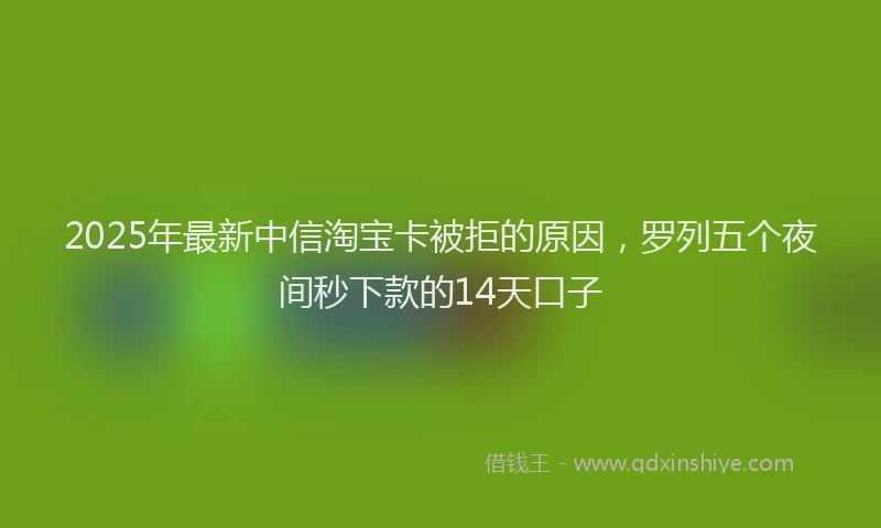 2025年最新中信淘宝卡被拒的原因，罗列五个夜间秒下款的14天口子