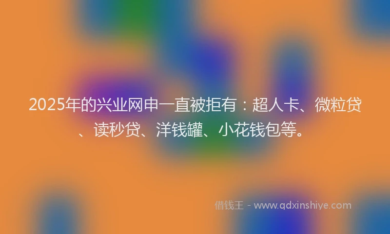 2025年的兴业网申一直被拒有：超人卡、微粒贷、读秒贷、洋钱罐、小花钱包等。