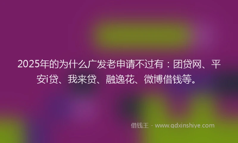 2025年的为什么广发老申请不过有：团贷网、平安i贷、我来贷、融逸花、微博借钱等。
