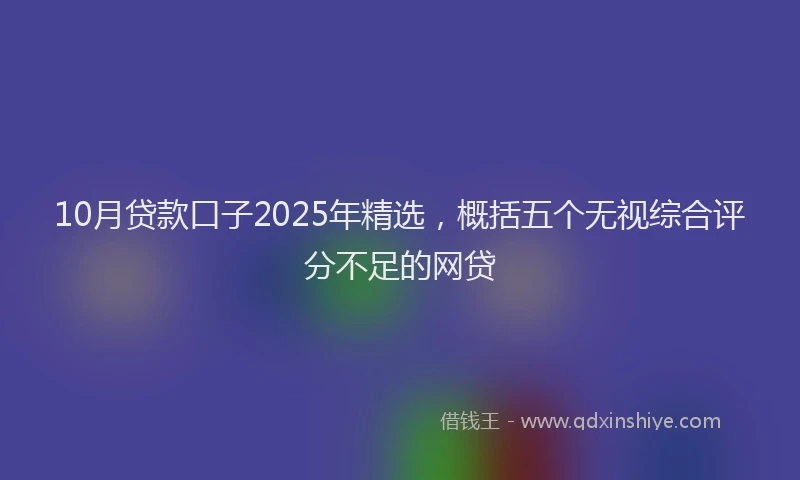 10月贷款口子2025年精选，概括五个无视综合评分不足的网贷