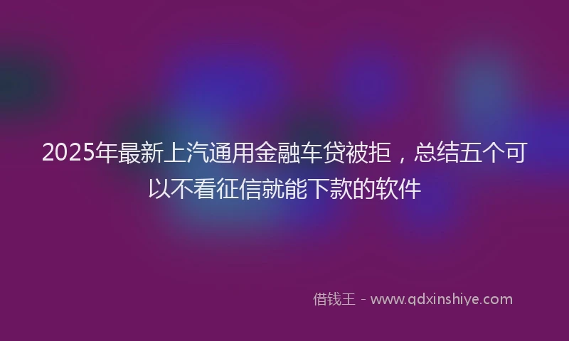 2025年最新上汽通用金融车贷被拒，总结五个可以不看征信就能下款的软件