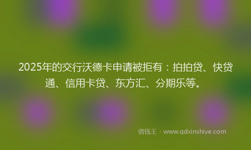 2025年的交行沃德卡申请被拒有：拍拍贷、快贷通、信用卡贷、东方汇、分期乐等。
