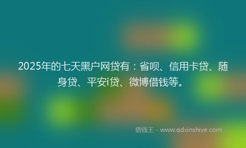 2025年的七天黑户网贷有：省呗、信用卡贷、随身贷、平安i贷、微博借钱等。