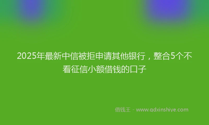 2025年最新中信被拒申请其他银行，整合5个不看征信小额借钱的口子