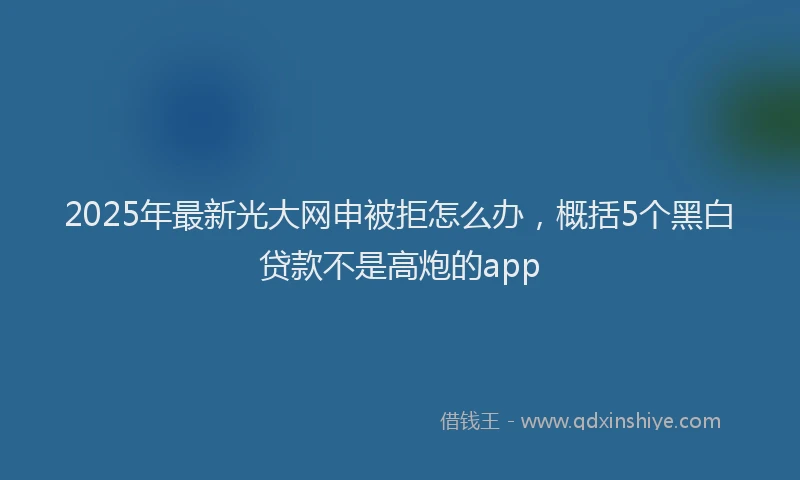 2025年最新光大网申被拒怎么办，概括5个黑白贷款不是高炮的app