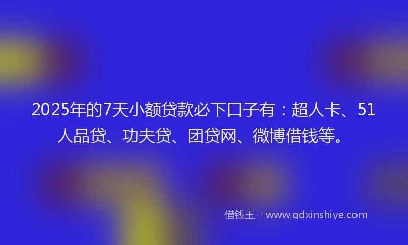 2025年的7天小额贷款必下口子有：超人卡、51人品贷、功夫贷、团贷网、微博借钱等。