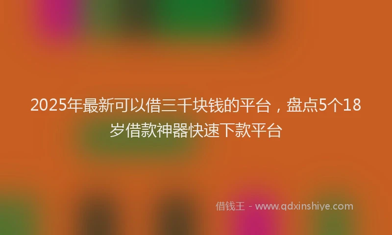 2025年最新可以借三千块钱的平台，盘点5个18岁借款神器快速下款平台