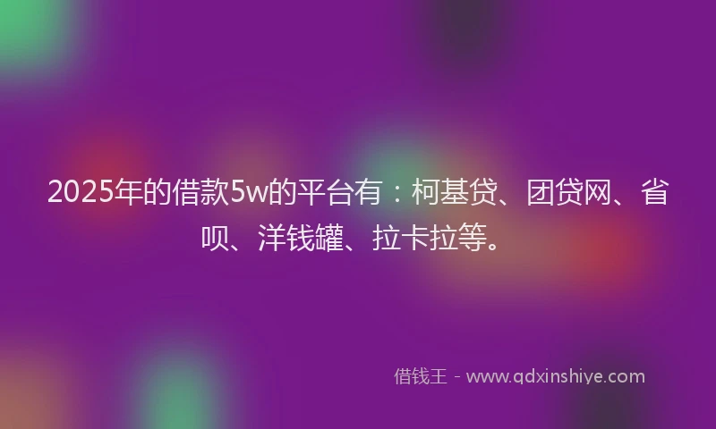 2025年的借款5w的平台有：柯基贷、团贷网、省呗、洋钱罐、拉卡拉等。