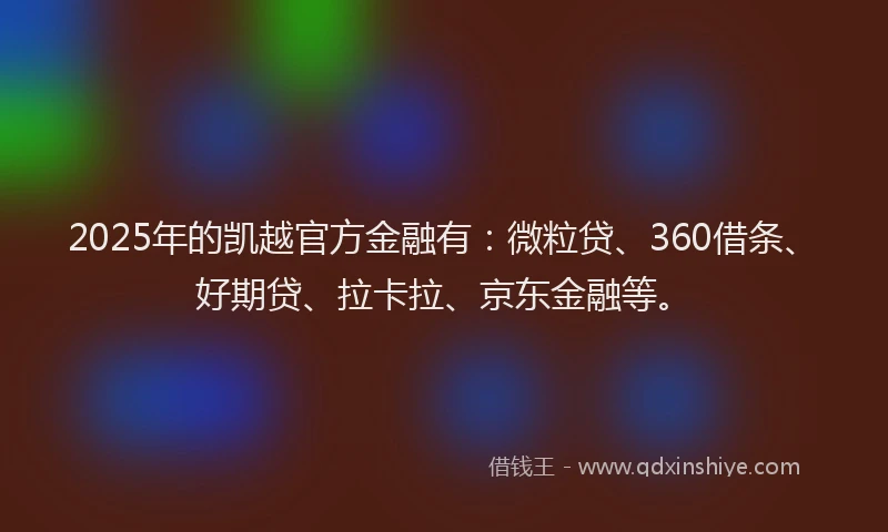 2025年的凯越官方金融有：微粒贷、360借条、好期贷、拉卡拉、京东金融等。