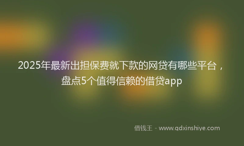 2025年最新出担保费就下款的网贷有哪些平台，盘点5个值得信赖的借贷app