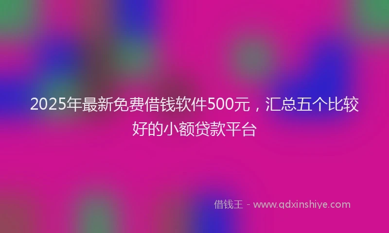 2025年最新免费借钱软件500元，汇总五个比较好的小额贷款平台