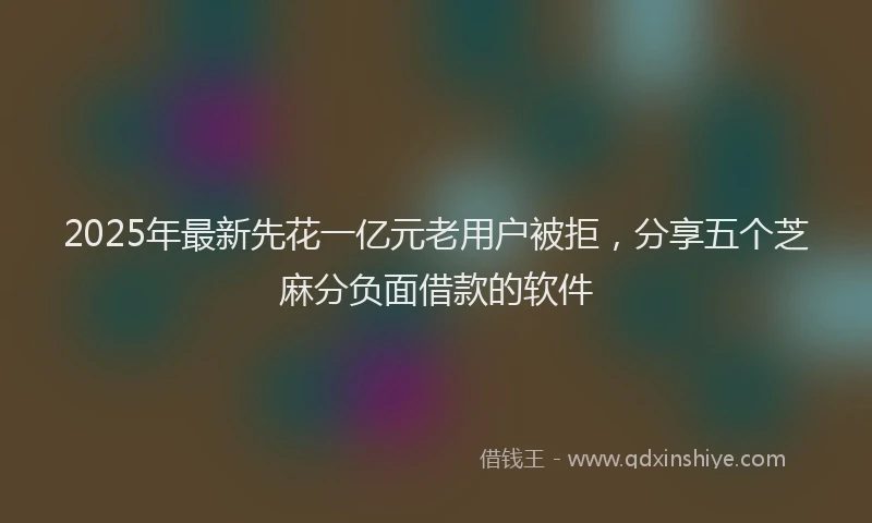 2025年最新先花一亿元老用户被拒，分享五个芝麻分负面借款的软件