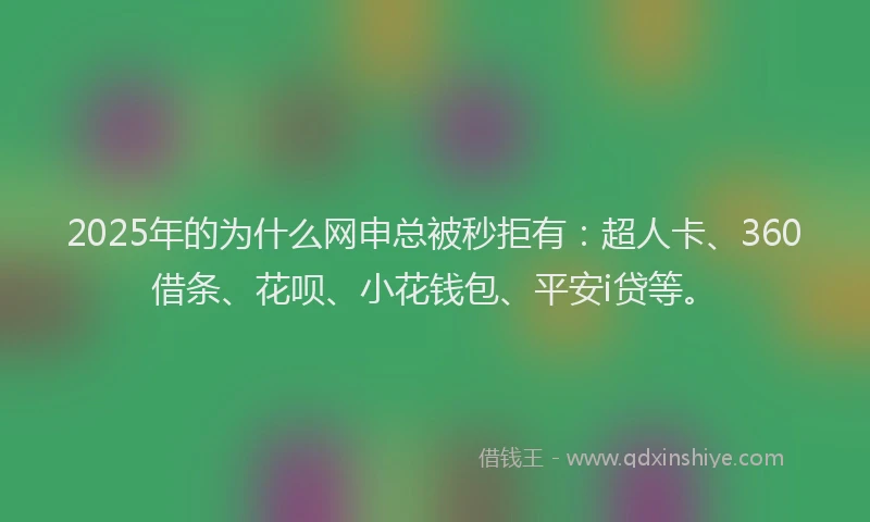 2025年的为什么网申总被秒拒有：超人卡、360借条、花呗、小花钱包、平安i贷等。