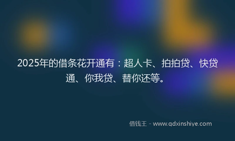 2025年的借条花开通有：超人卡、拍拍贷、快贷通、你我贷、替你还等。