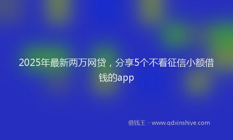2025年最新两万网贷，分享5个不看征信小额借钱的app
