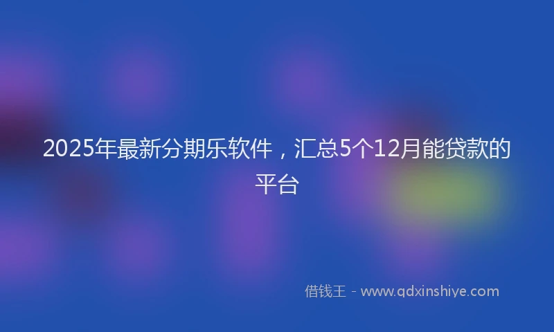 2025年最新分期乐软件，汇总5个12月能贷款的平台