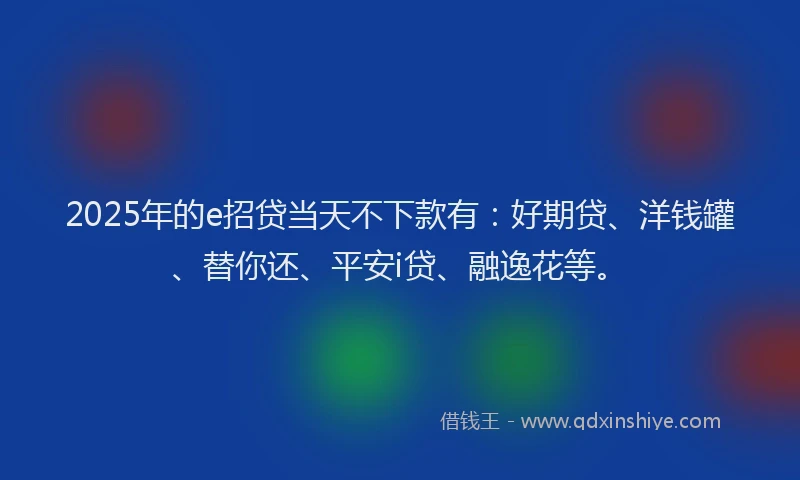 2025年的e招贷当天不下款有：好期贷、洋钱罐、替你还、平安i贷、融逸花等。