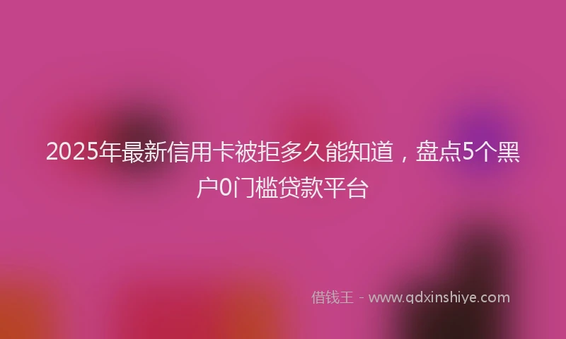 2025年最新信用卡被拒多久能知道，盘点5个黑户0门槛贷款平台