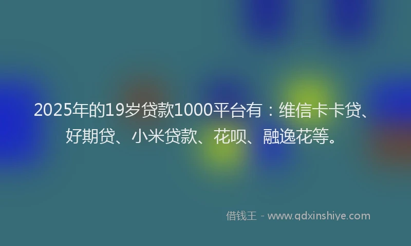 2025年的19岁贷款1000平台有：维信卡卡贷、好期贷、小米贷款、花呗、融逸花等。