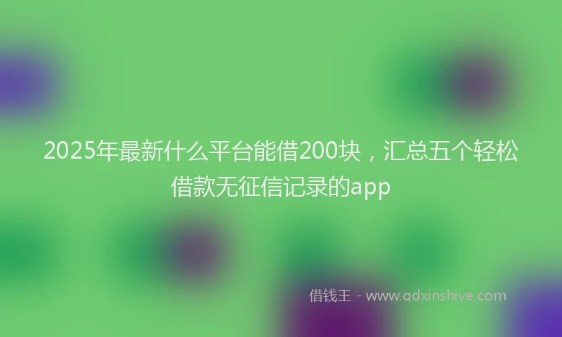 2025年最新什么平台能借200块，汇总五个轻松借款无征信记录的app