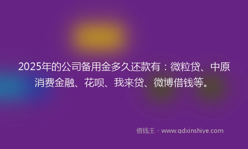 2025年的公司备用金多久还款有：微粒贷、中原消费金融、花呗、我来贷、微博借钱等。