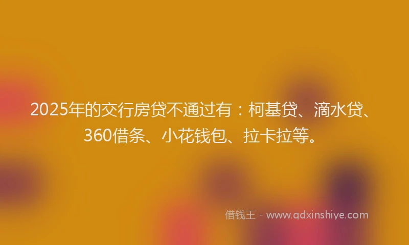 2025年的交行房贷不通过有：柯基贷、滴水贷、360借条、小花钱包、拉卡拉等。