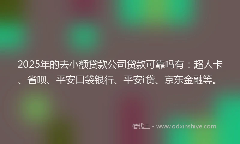 2025年的去小额贷款公司贷款可靠吗有：超人卡、省呗、平安口袋银行、平安i贷、京东金融等。