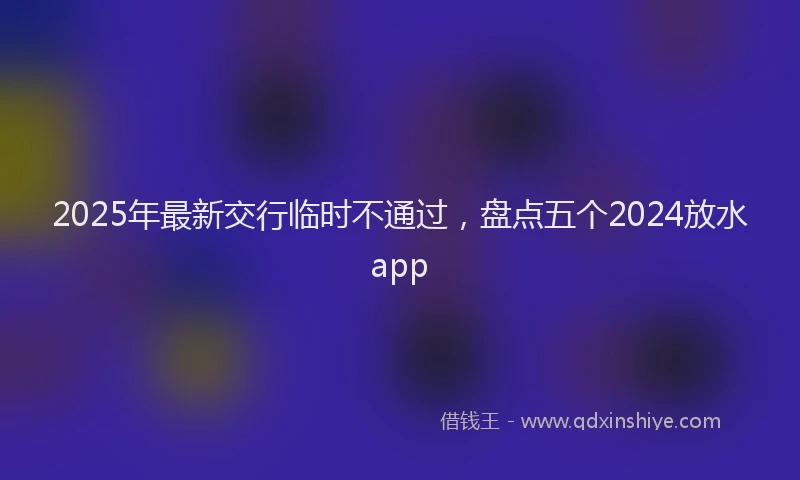 2025年最新交行临时不通过，盘点五个2024放水app