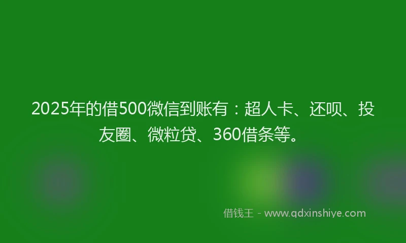2025年的借500微信到账有：超人卡、还呗、投友圈、微粒贷、360借条等。