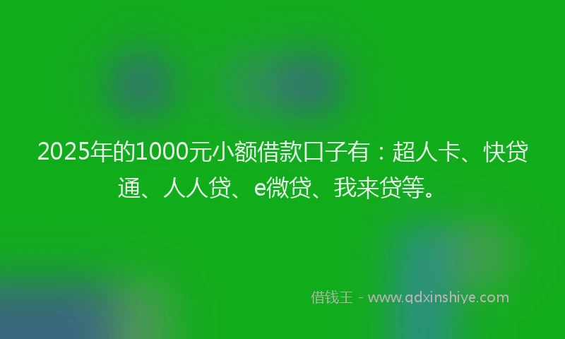 2025年的1000元小额借款口子有：超人卡、快贷通、人人贷、e微贷、我来贷等。