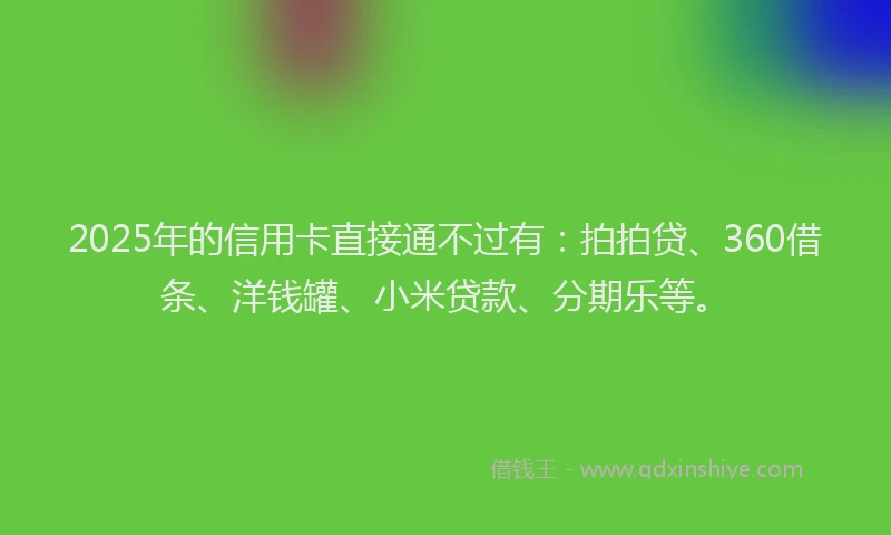 2025年的信用卡直接通不过有：拍拍贷、360借条、洋钱罐、小米贷款、分期乐等。