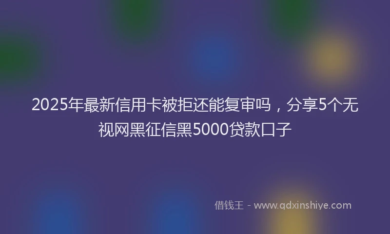 2025年最新信用卡被拒还能复审吗，分享5个无视网黑征信黑5000贷款口子