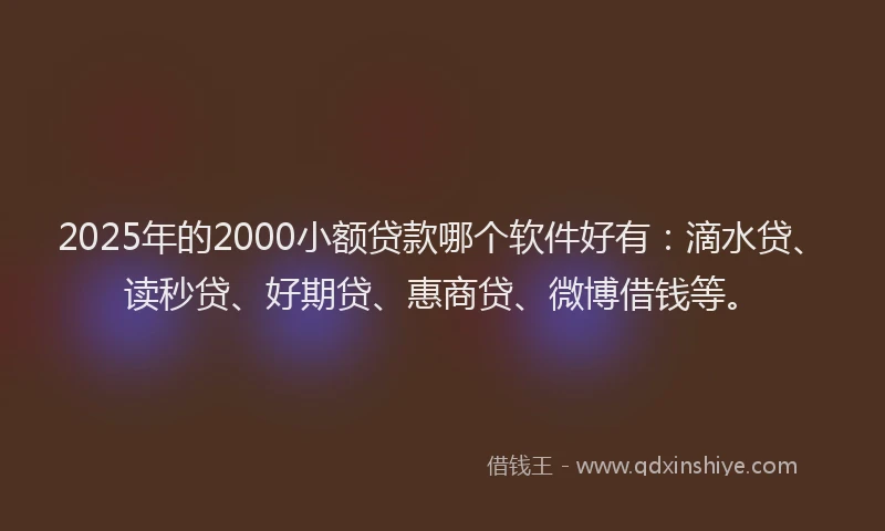 2025年的2000小额贷款哪个软件好有：滴水贷、读秒贷、好期贷、惠商贷、微博借钱等。