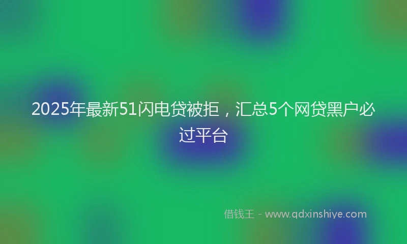 2025年最新51闪电贷被拒，汇总5个网贷黑户必过平台