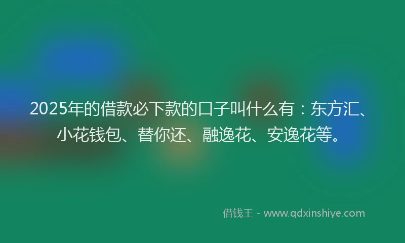 2025年的借款必下款的口子叫什么有：东方汇、小花钱包、替你还、融逸花、安逸花等。