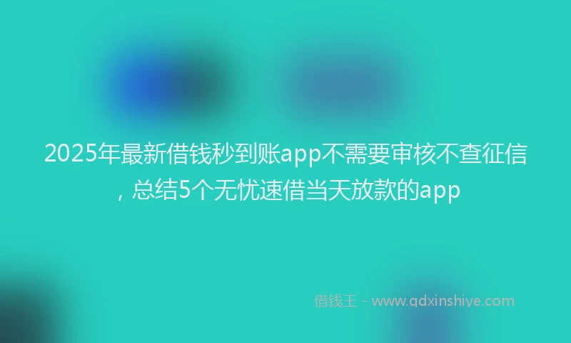 2025年最新借钱秒到账app不需要审核不查征信，总结5个无忧速借当天放款的app