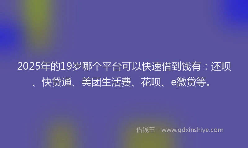 2025年的19岁哪个平台可以快速借到钱有：还呗、快贷通、美团生活费、花呗、e微贷等。