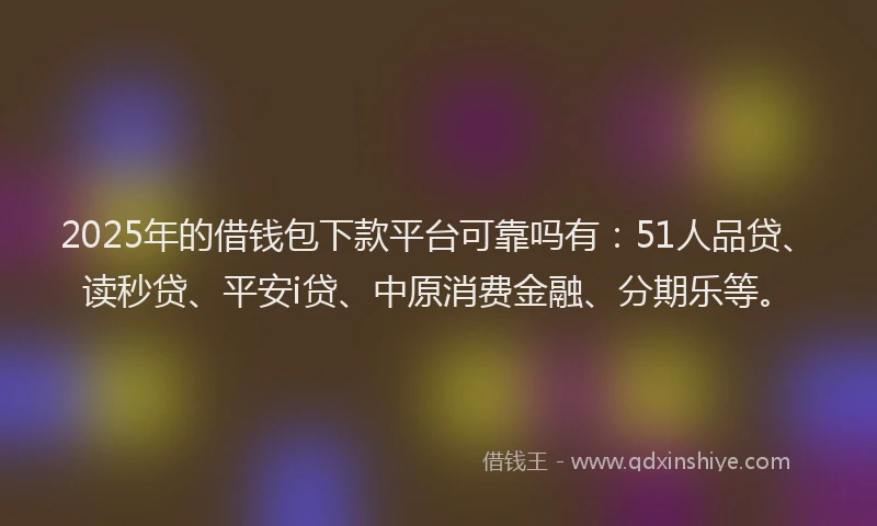 2025年的借钱包下款平台可靠吗有：51人品贷、读秒贷、平安i贷、中原消费金融、分期乐等。