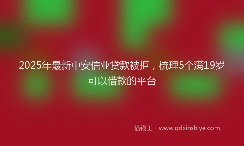 2025年最新中安信业贷款被拒，梳理5个满19岁可以借款的平台